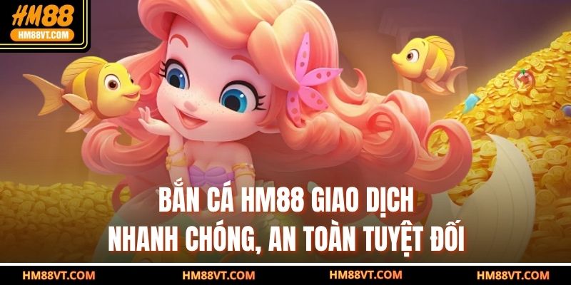 Bắn cá HM88 giao dịch nhanh chóng, an toàn tuyệt đối