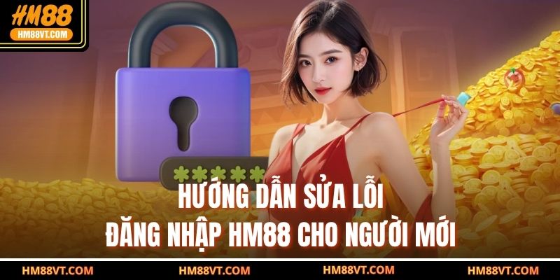 Hướng dẫn sửa lỗi đăng nhập HM88 cho người mới