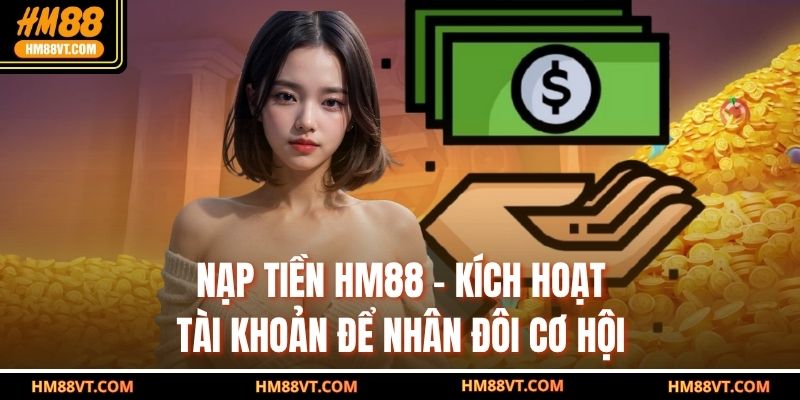 Nạp Tiền Hm88 – Kích Hoạt Tài Khoản Để Nhân Đôi Cơ Hội