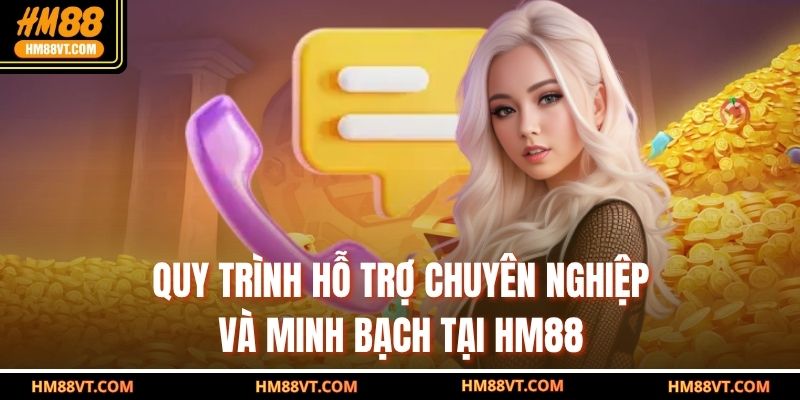 Quy trình hỗ trợ chuyên nghiệp và minh bạch tại HM88