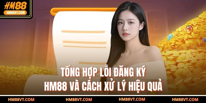 Tổng hợp lỗi đăng ký HM88 và cách xử lý hiệu quả